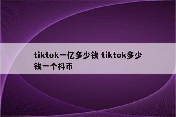 tiktok一亿多少钱 tiktok多少钱一个抖币