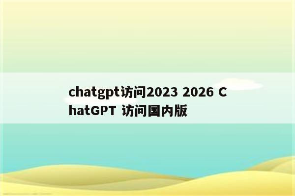 chatgpt访问2023 2026 ChatGPT 访问国内版