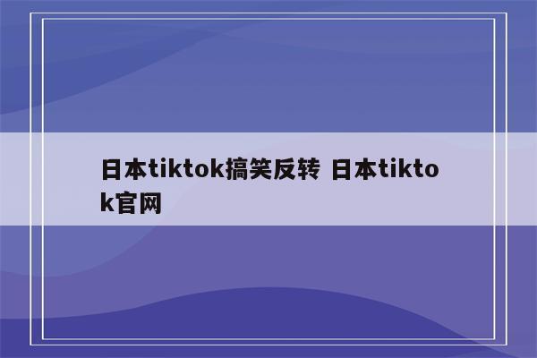 日本tiktok搞笑反转 日本tiktok官网