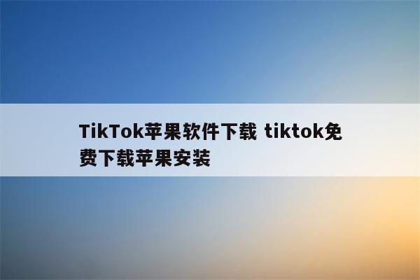 TikTok苹果软件下载 tiktok免费下载苹果安装