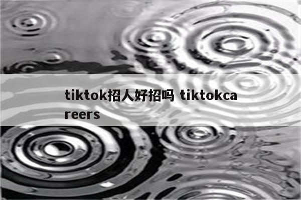 tiktok招人好招吗 tiktokcareers