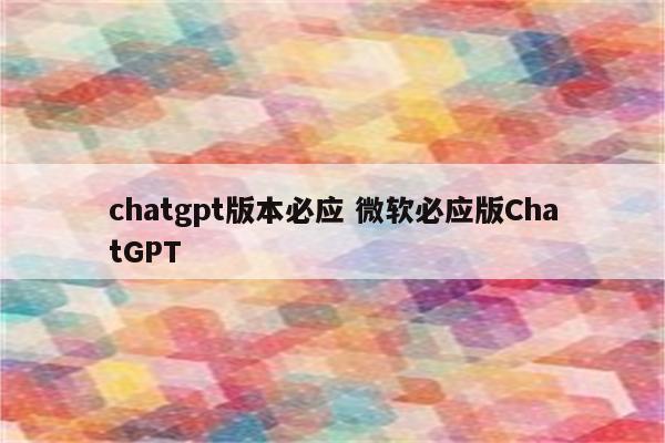 chatgpt版本必应 微软必应版ChatGPT