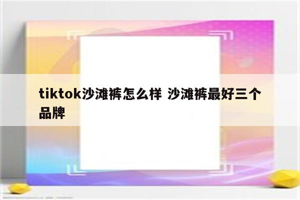 tiktok沙滩裤怎么样 沙滩裤最好三个品牌