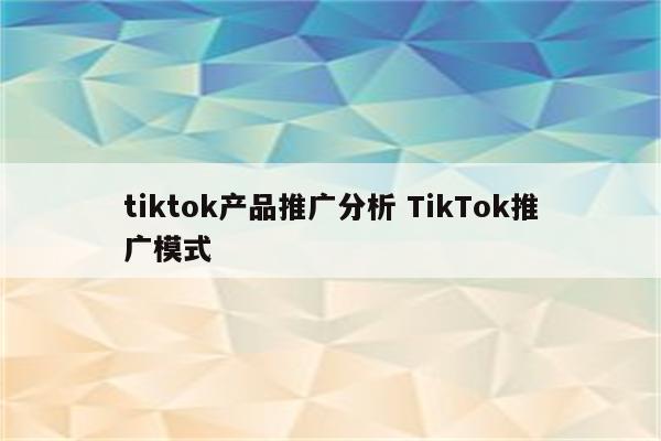 tiktok产品推广分析 TikTok推广模式