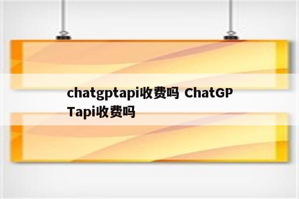 chatgptapi收费吗 ChatGPTapi收费吗