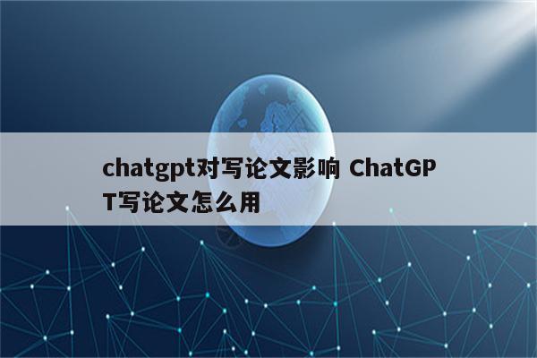chatgpt对写论文影响 ChatGPT写论文怎么用