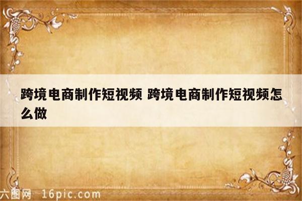 跨境电商制作短视频 跨境电商制作短视频怎么做