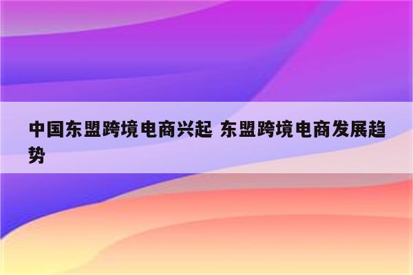 中国东盟跨境电商兴起 东盟跨境电商发展趋势