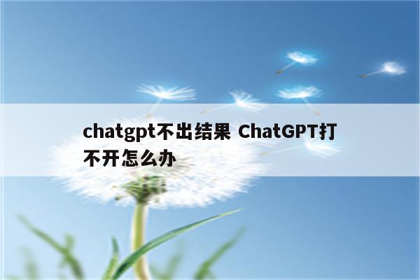 chatgpt不出结果 ChatGPT打不开怎么办