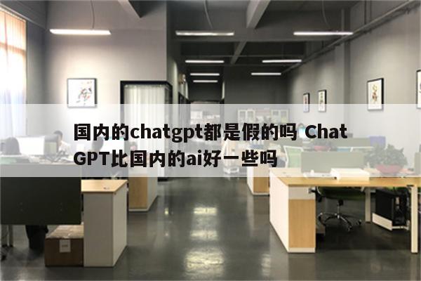 国内的chatgpt都是假的吗 ChatGPT比国内的ai好一些吗