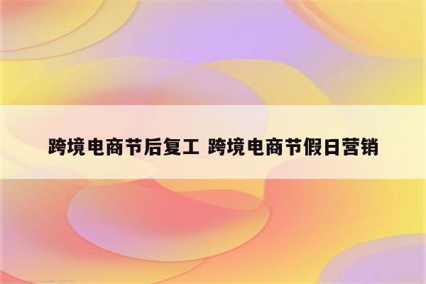跨境电商节后复工 跨境电商节假日营销