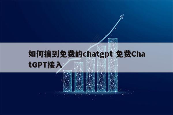 如何搞到免费的chatgpt 免费ChatGPT接入