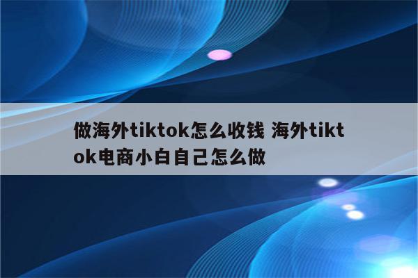 做海外tiktok怎么收钱 海外tiktok电商小白自己怎么做