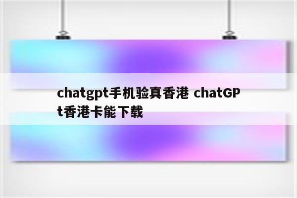 chatgpt手机验真香港 chatGPt香港卡能下载