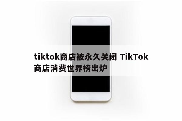 tiktok商店被永久关闭 TikTok商店消费世界榜出炉