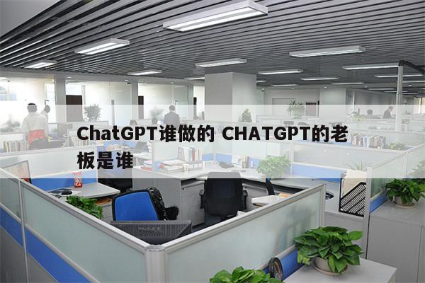 ChatGPT谁做的 CHATGPT的老板是谁