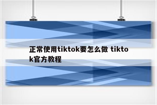 正常使用tiktok要怎么做 tiktok官方教程