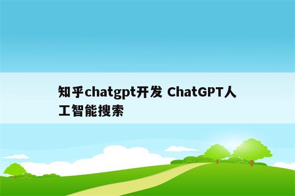 知乎chatgpt开发 ChatGPT人工智能搜索