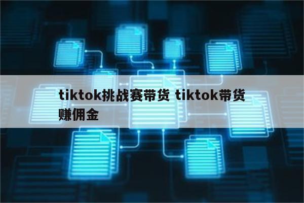 tiktok挑战赛带货 tiktok带货赚佣金