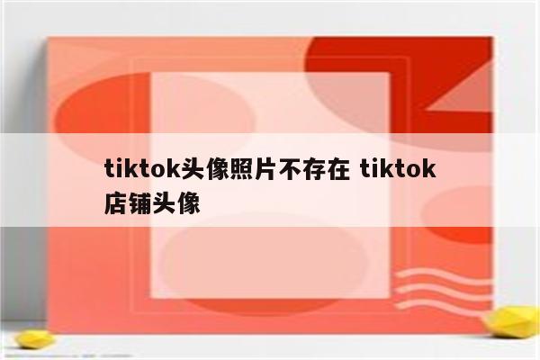 tiktok头像照片不存在 tiktok店铺头像