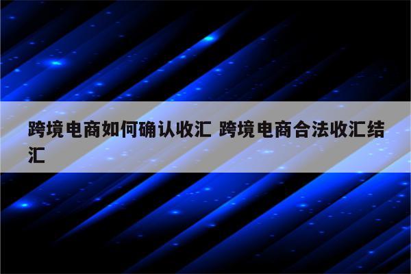 跨境电商如何确认收汇 跨境电商合法收汇结汇