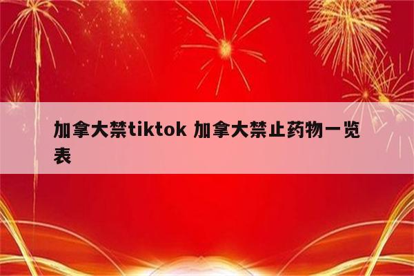 加拿大禁tiktok 加拿大禁止药物一览表