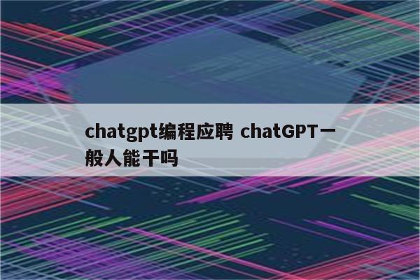 chatgpt编程应聘 chatGPT一般人能干吗