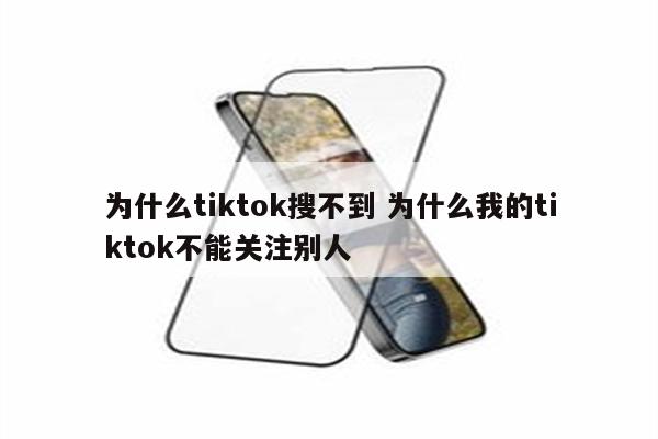 为什么tiktok搜不到 为什么我的tiktok不能关注别人