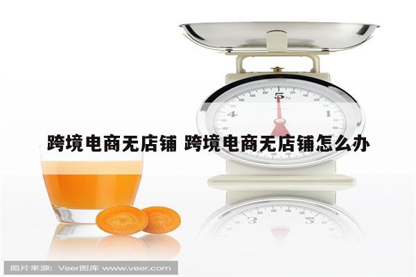 跨境电商无店铺 跨境电商无店铺怎么办