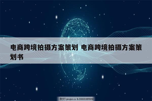 电商跨境拍摄方案策划 电商跨境拍摄方案策划书