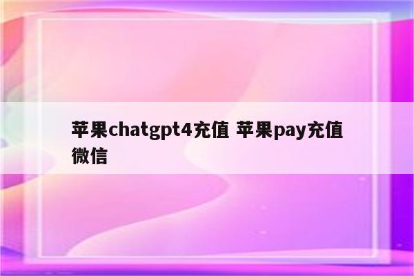 苹果chatgpt4充值 苹果pay充值微信