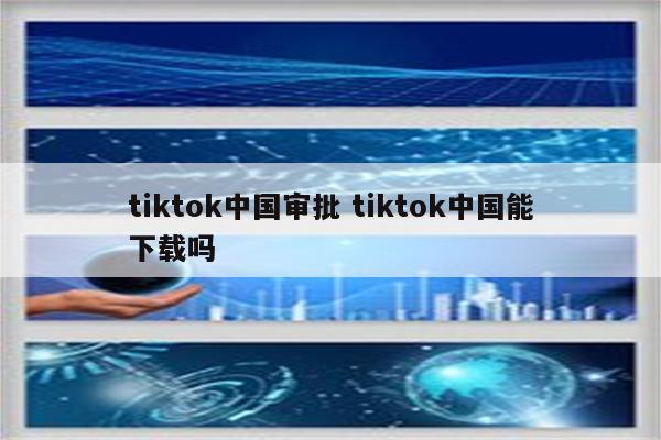 tiktok中国审批 tiktok中国能下载吗
