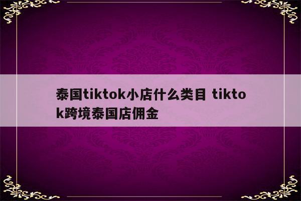 泰国tiktok小店什么类目 tiktok跨境泰国店佣金