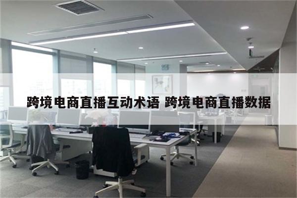 跨境电商直播互动术语 跨境电商直播数据