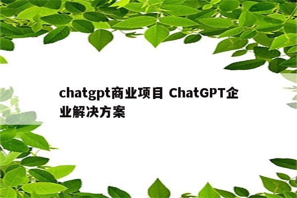 chatgpt商业项目 ChatGPT企业解决方案