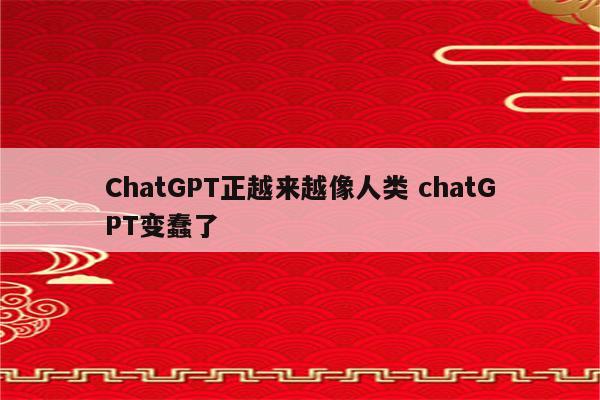 ChatGPT正越来越像人类 chatGPT变蠢了