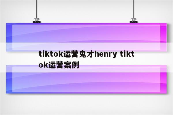tiktok运营鬼才henry tiktok运营案例