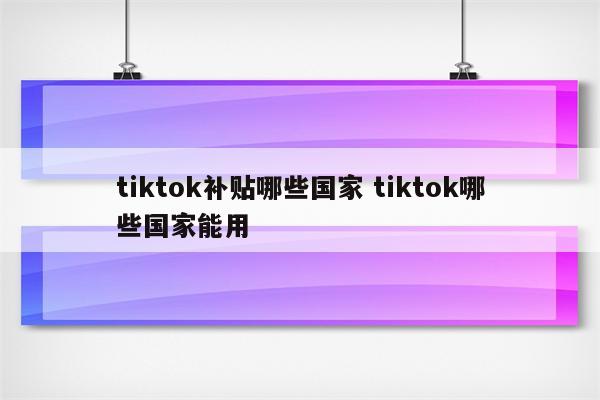 tiktok补贴哪些国家 tiktok哪些国家能用