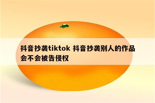 抖音抄袭tiktok 抖音抄袭别人的作品会不会被告侵权