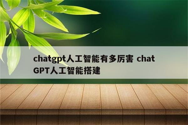 chatgpt人工智能有多厉害 chatGPT人工智能搭建