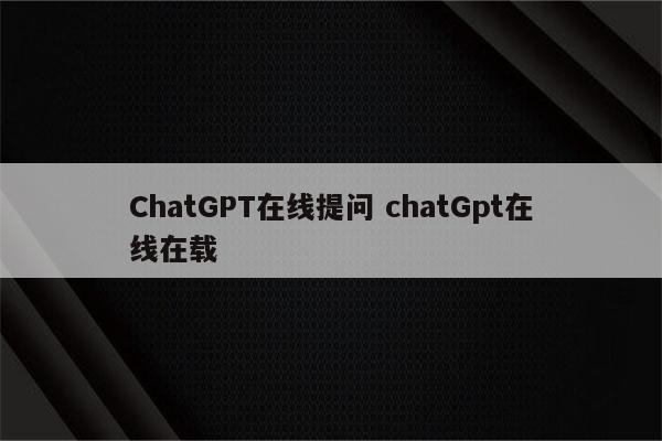ChatGPT在线提问 chatGpt在线在载