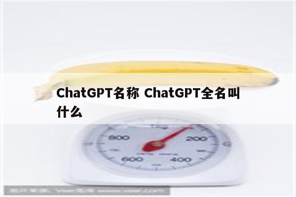 ChatGPT名称 ChatGPT全名叫什么
