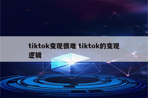 tiktok变现很难 tiktok的变现逻辑