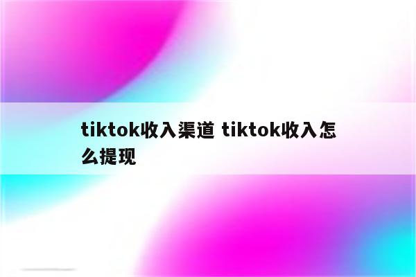 tiktok收入渠道 tiktok收入怎么提现