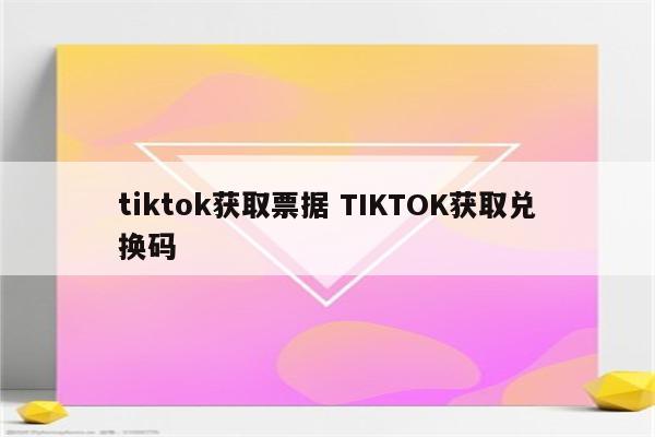 tiktok获取票据 TIKTOK获取兑换码