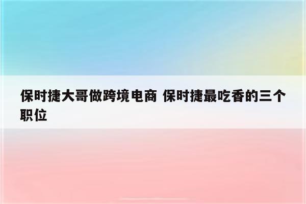 保时捷大哥做跨境电商 保时捷最吃香的三个职位