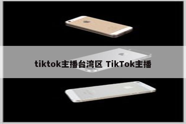 tiktok主播台湾区 TikTok主播