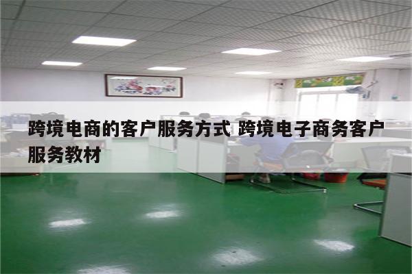 跨境电商的客户服务方式 跨境电子商务客户服务教材