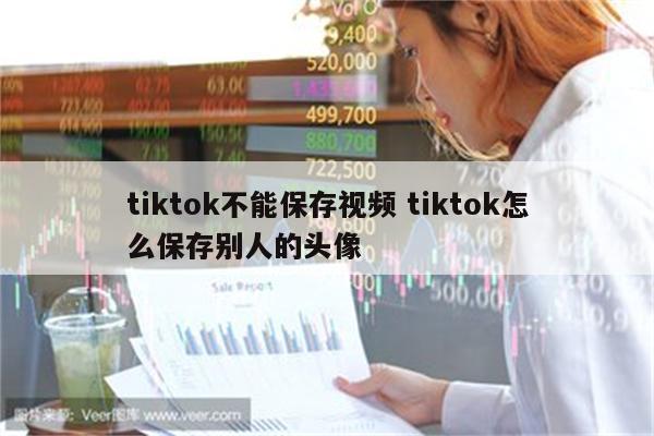 tiktok不能保存视频 tiktok怎么保存别人的头像