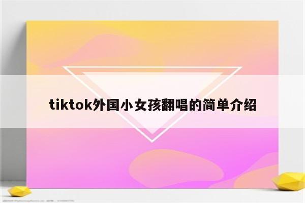 tiktok外国小女孩翻唱的简单介绍